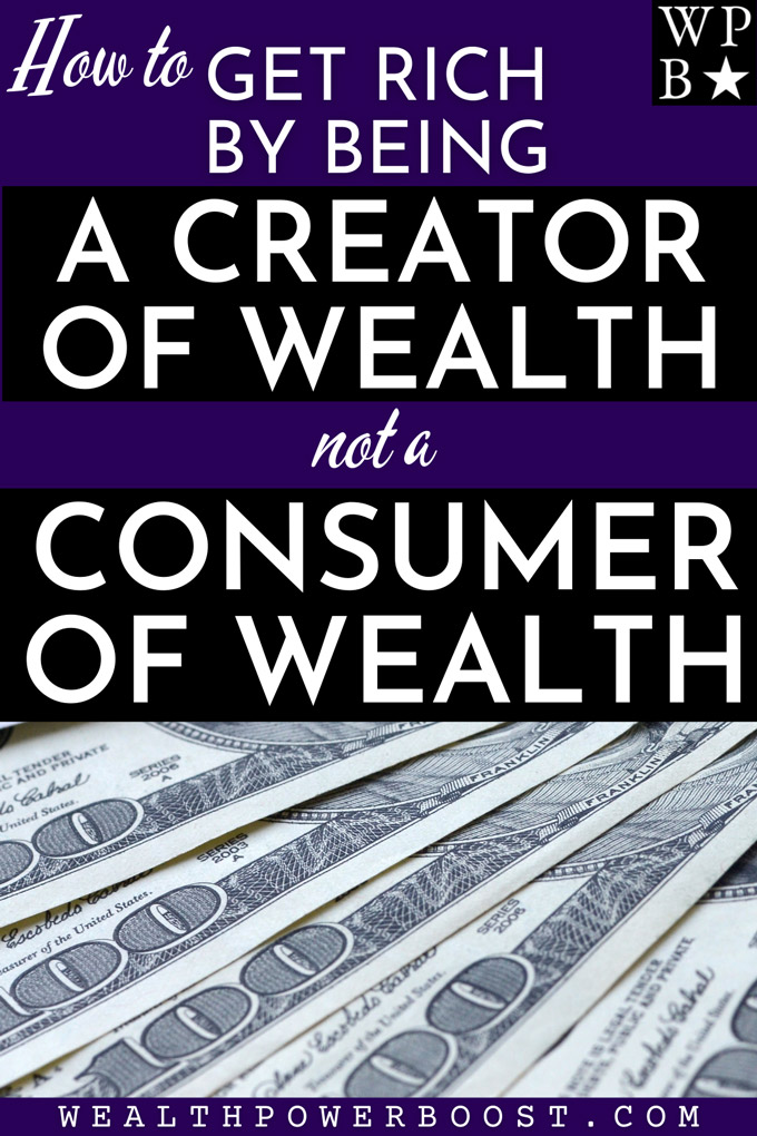 How To Get Rich By Being A Creator Of Wealth, Not A Consumer Of Wealth